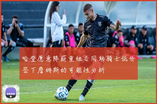 哈登愿意降薪重组合同助骑士低价签下詹姆斯的可能性分析