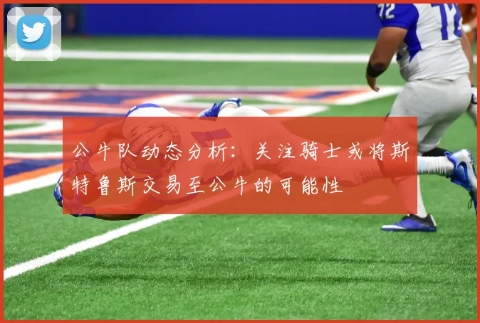 公牛队动态分析：关注骑士或将斯特鲁斯交易至公牛的可能性