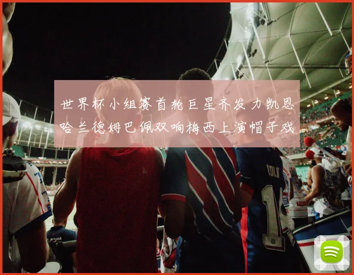 世界杯小组赛首轮巨星齐发力凯恩哈兰德姆巴佩双响梅西上演帽子戏法