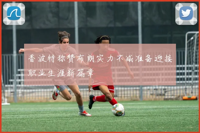 香波特称赞布朗实力不减准备迎接职业生涯新篇章