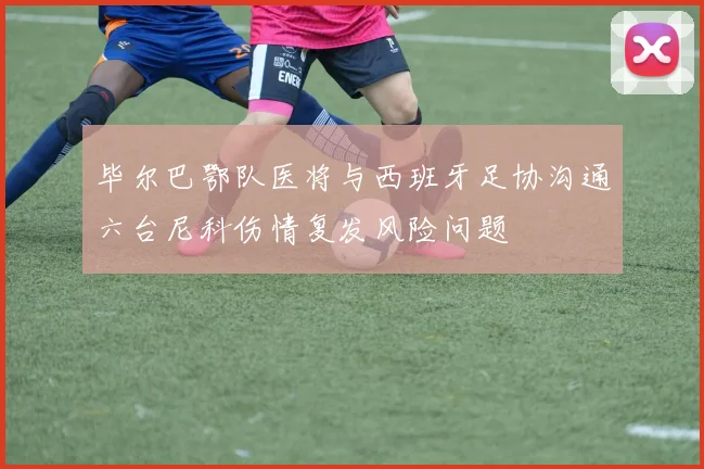 毕尔巴鄂队医将与西班牙足协沟通六台尼科伤情复发风险问题