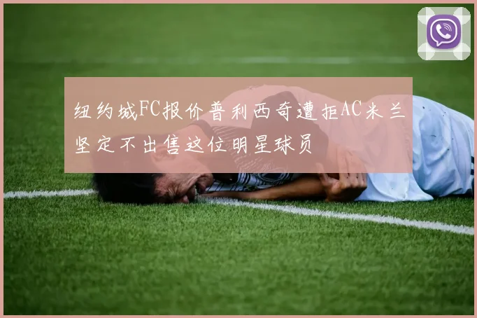 纽约城FC报价普利西奇遭拒AC米兰坚定不出售这位明星球员