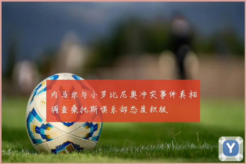 内马尔与小罗比尼奥冲突事件真相调查桑托斯俱乐部态度积极