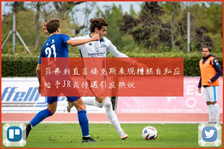 贝弗利直言福克斯表现糟糕自私应给予JR式待遇引发热议