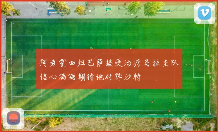 阿劳霍回归巴萨接受治疗乌拉圭队信心满满期待他对阵沙特