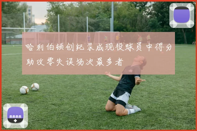 哈利伯顿创纪录成现役球员中得分助攻零失误场次最多者