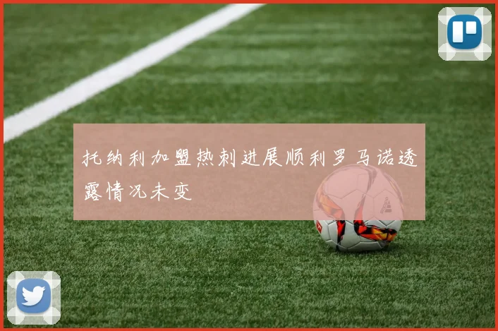 托纳利加盟热刺进展顺利罗马诺透露情况未变