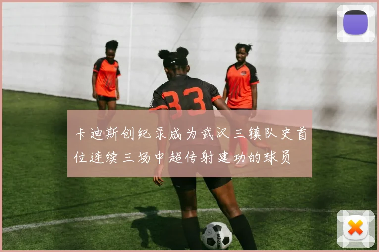 卡迪斯创纪录成为武汉三镇队史首位连续三场中超传射建功的球员