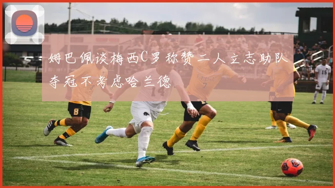 姆巴佩谈梅西C罗称赞二人立志助队夺冠不考虑哈兰德