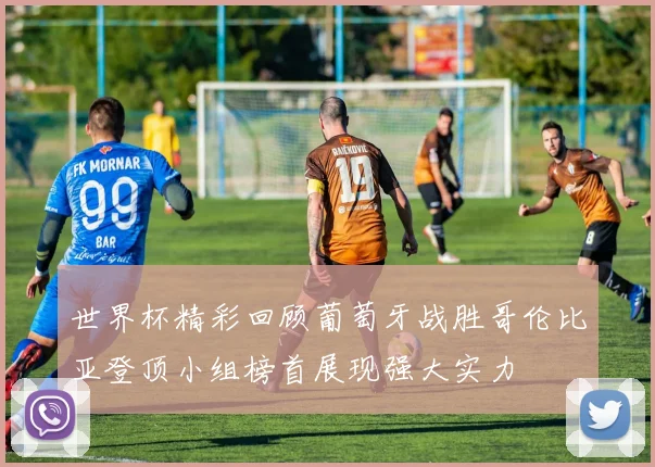 世界杯精彩回顾葡萄牙战胜哥伦比亚登顶小组榜首展现强大实力